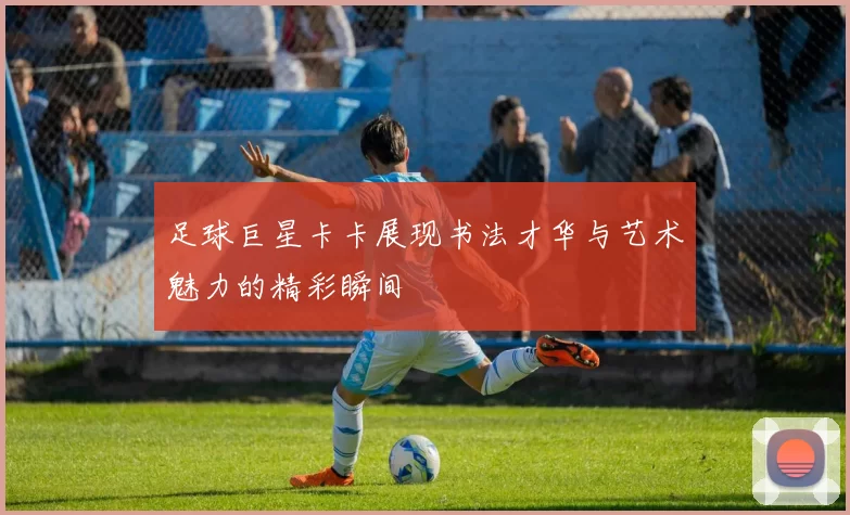 足球巨星卡卡展现书法才华与艺术魅力的精彩瞬间