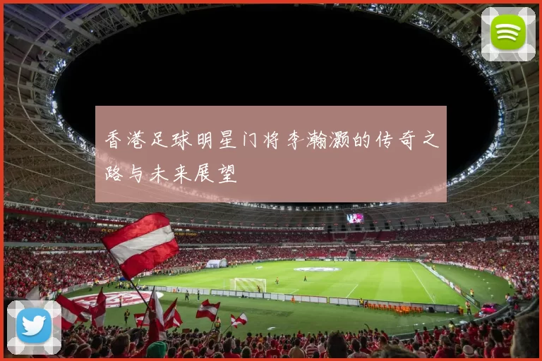 香港足球明星门将李瀚灏的传奇之路与未来展望