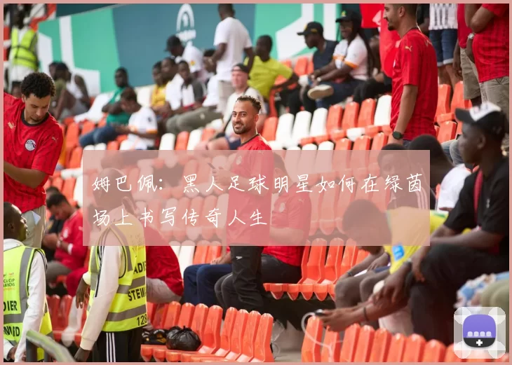 姆巴佩：黑人足球明星如何在绿茵场上书写传奇人生