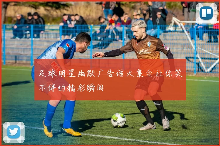 足球明星幽默广告语大集合让你笑不停的精彩瞬间
